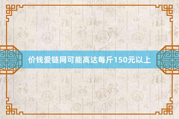 价钱爱链网可能高达每斤150元以上