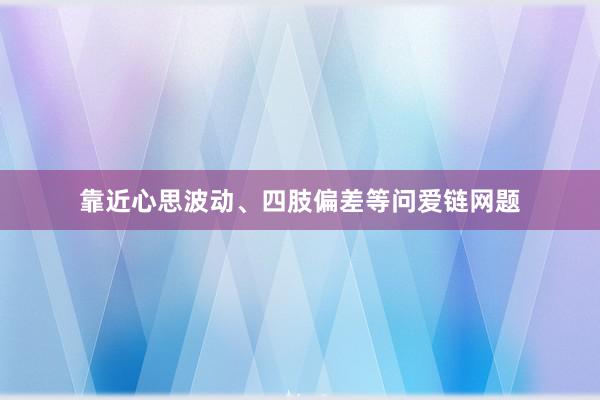 靠近心思波动、四肢偏差等问爱链网题