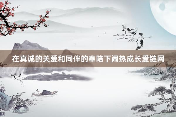 在真诚的关爱和同伴的奉陪下闹热成长爱链网