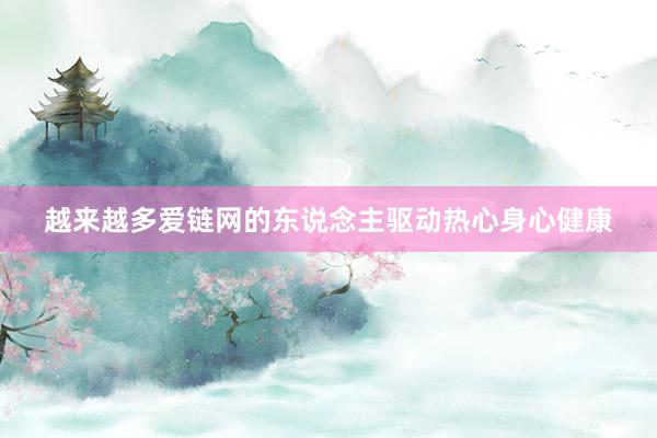 越来越多爱链网的东说念主驱动热心身心健康