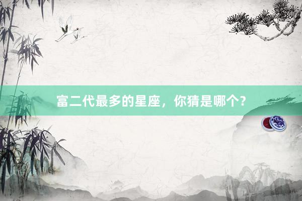 富二代最多的星座，你猜是哪个？