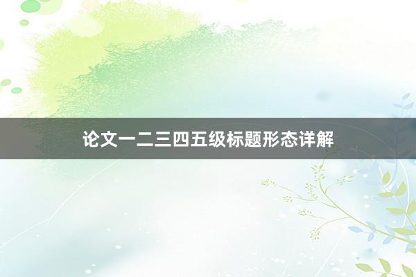 论文一二三四五级标题形态详解