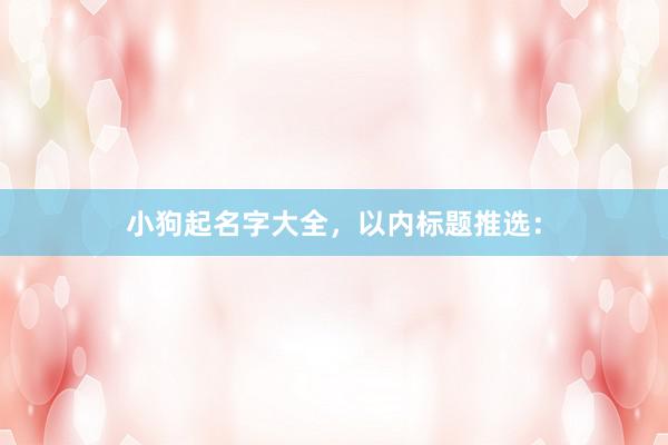 小狗起名字大全，以内标题推选：